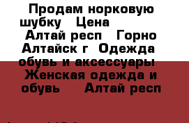 Продам норковую шубку › Цена ­ 30 000 - Алтай респ., Горно-Алтайск г. Одежда, обувь и аксессуары » Женская одежда и обувь   . Алтай респ.